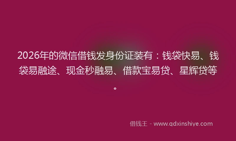 2026年的微信借钱发身份证装有：钱袋快易、钱袋易融途、现金秒融易、借款宝易贷、星辉贷等。