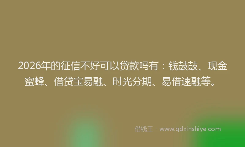 2026年的征信不好可以贷款吗有:钱鼓鼓、现金蜜蜂、借贷宝易融、时光分期、易借速融等。