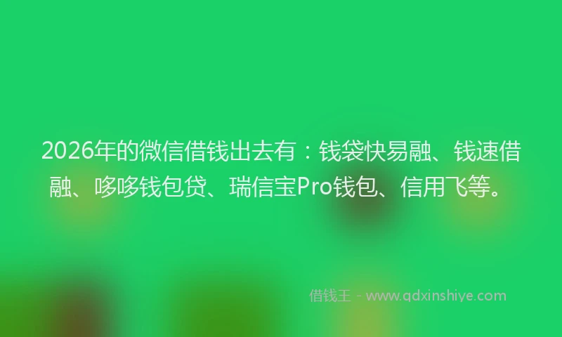 2026年的微信借钱出去有：钱袋快易融、钱速借融、哆哆钱包贷、瑞信宝Pro钱包、信用飞等。