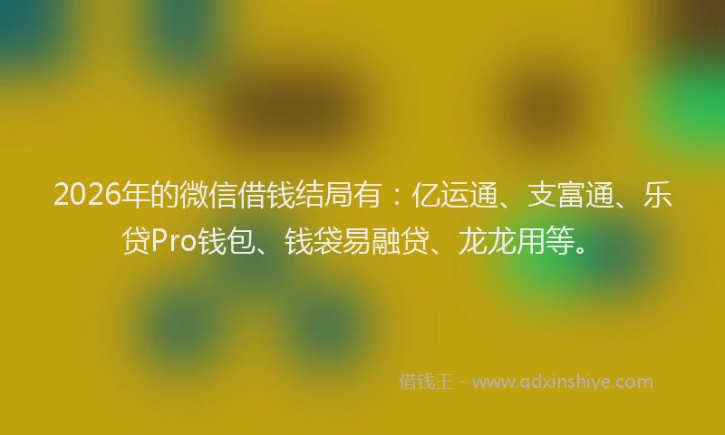 2026年的微信借钱结局有：亿运通、支富通、乐贷Pro钱包、钱袋易融贷、龙龙用等。