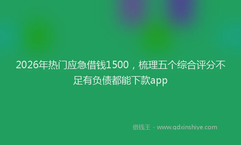 2026年热门应急借钱1500，梳理五个综合评分不足有负债都能下款app