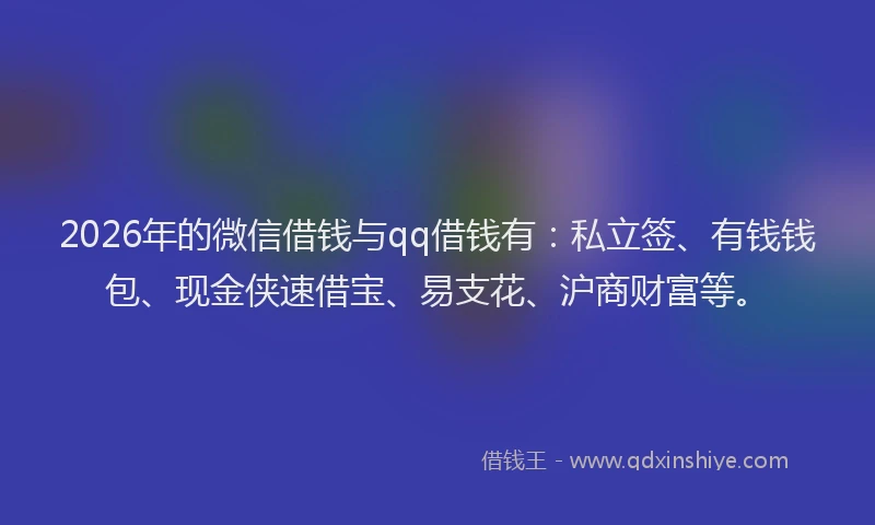 2026年的微信借钱与qq借钱有：私立签、有钱钱包、现金侠速借宝、易支花、沪商财富等。