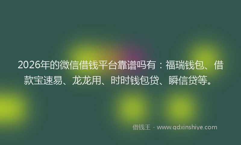 2026年的微信借钱平台靠谱吗有：福瑞钱包、借款宝速易、龙龙用、时时钱包贷、瞬信贷等。