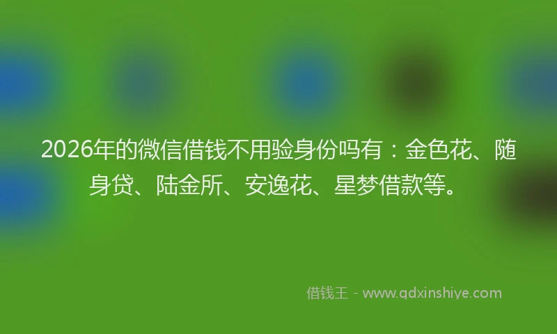 2026年的微信借钱不用验身份吗有:金色花、随身贷、陆金所、安逸花、星梦借款等。
