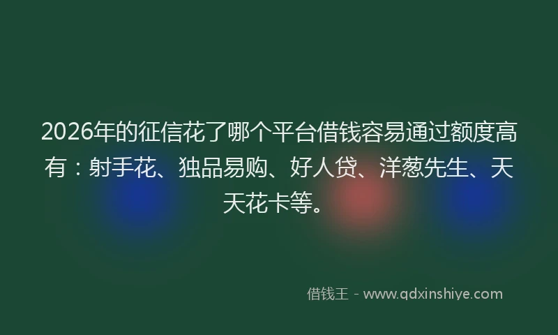 2026年的征信花了哪个平台借钱容易通过额度高有：射手花、独品易购、好人贷、洋葱先生、天天花卡等。