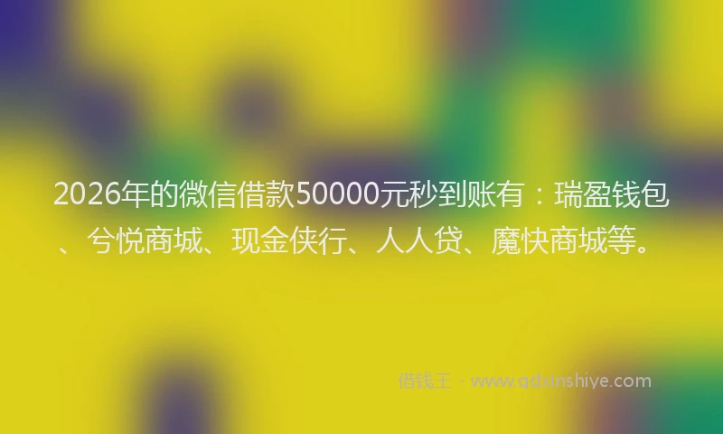 2026年的微信借款50000元秒到账有:瑞盈钱包、兮悦商城、现金侠行、人人贷、魔快商城等。