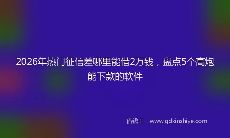 2026年热门征信差哪里能借2万钱，盘点5个高炮能下款的软件