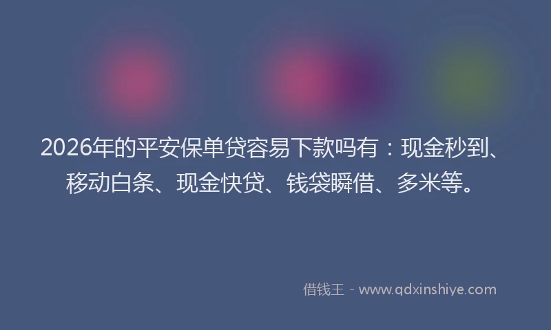 2026年的平安保单贷容易下款吗有：现金秒到、移动白条、现金快贷、钱袋瞬借、多米等。