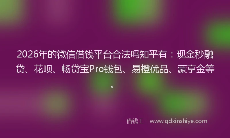 2026年的微信借钱平台合法吗知乎有:现金秒融贷、花呗、畅贷宝Pro钱包、易橙优品、蒙享金等。