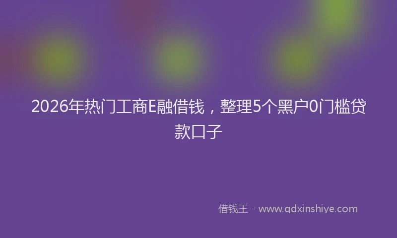 2026年热门工商E融借钱，整理5个黑户0门槛贷款口子