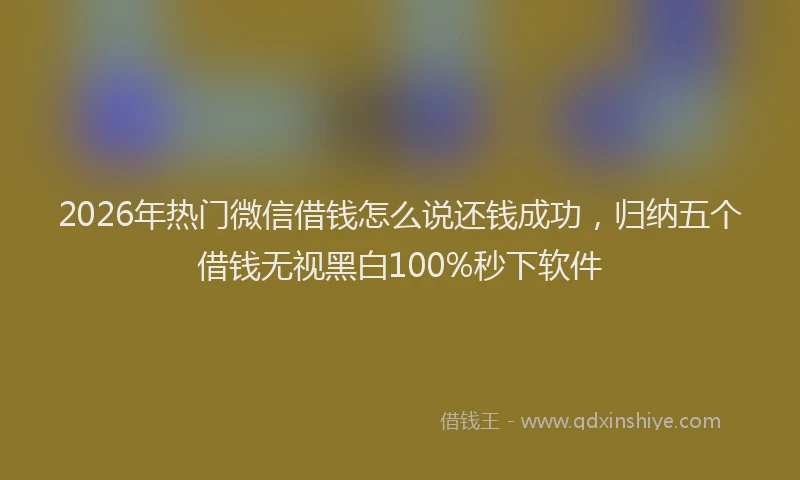 2026年热门微信借钱怎么说还钱成功，归纳五个借钱无视黑白100%秒下软件