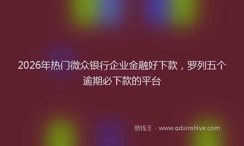2026年热门微众银行企业金融好下款,罗列五个逾期必下款的平台