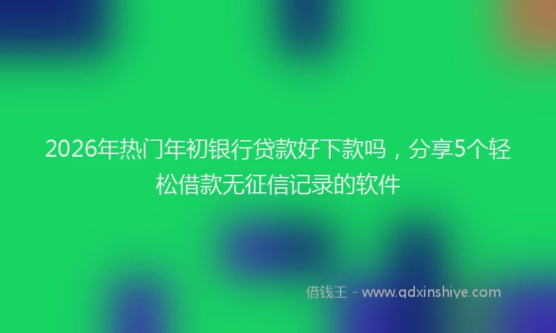 2026年热门年初银行贷款好下款吗，分享5个轻松借款无征信记录的软件
