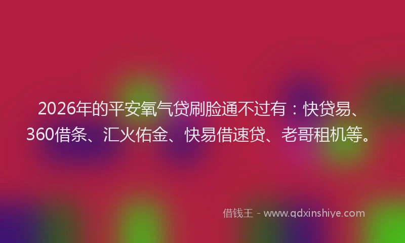 2026年的平安氧气贷刷脸通不过有:快贷易、360借条、汇火佑金、快易借速贷、老哥租机等。