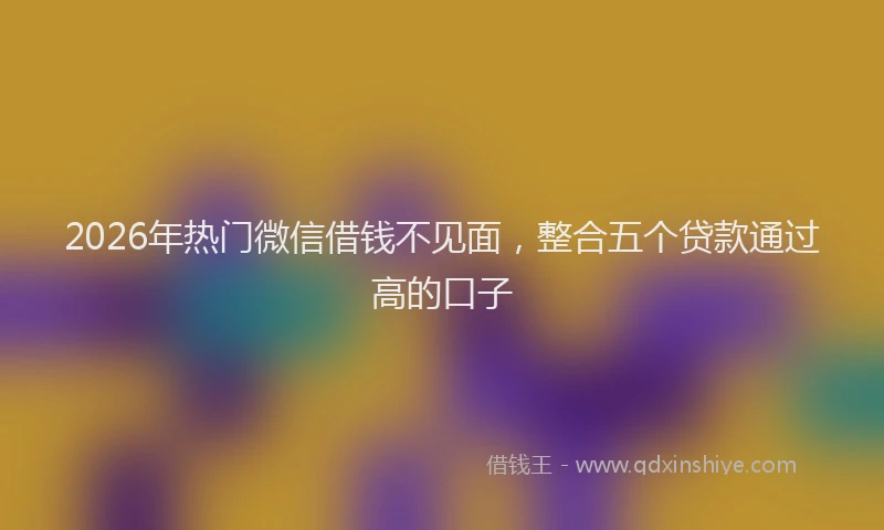 2026年热门微信借钱不见面，整合五个贷款通过高的口子