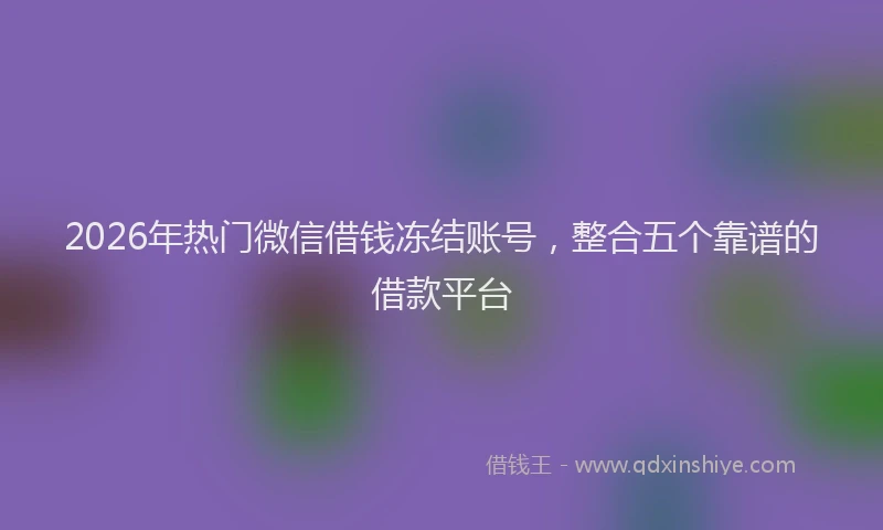 2026年热门微信借钱冻结账号，整合五个靠谱的借款平台
