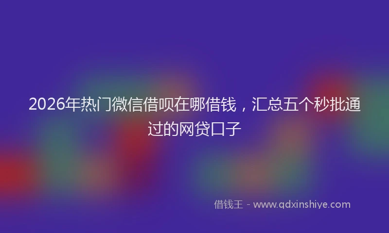 2026年热门微信借呗在哪借钱，汇总五个秒批通过的网贷口子