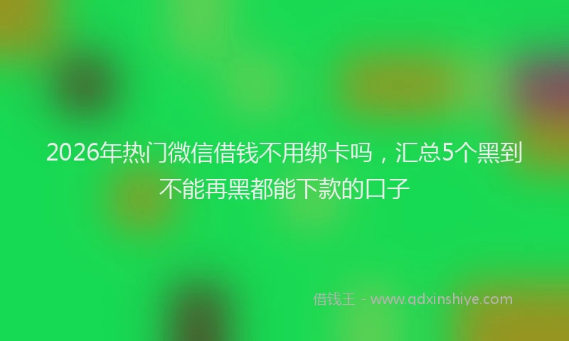 2026年热门微信借钱不用绑卡吗，汇总5个黑到不能再黑都能下款的口子