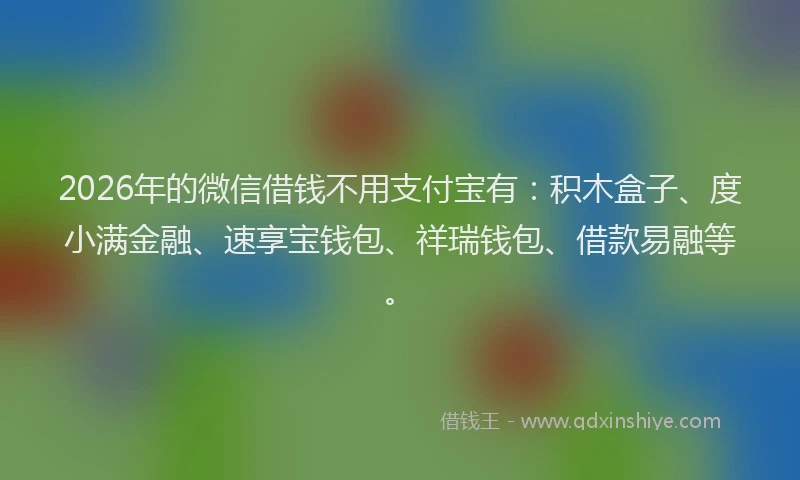 2026年的微信借钱不用支付宝有：积木盒子、度小满金融、速享宝钱包、祥瑞钱包、借款易融等。