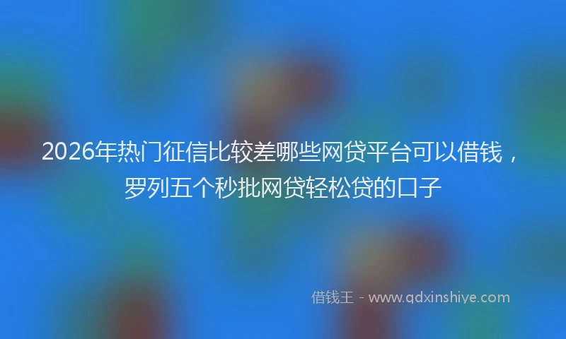 2026年热门征信比较差哪些网贷平台可以借钱，罗列五个秒批网贷轻松贷的口子