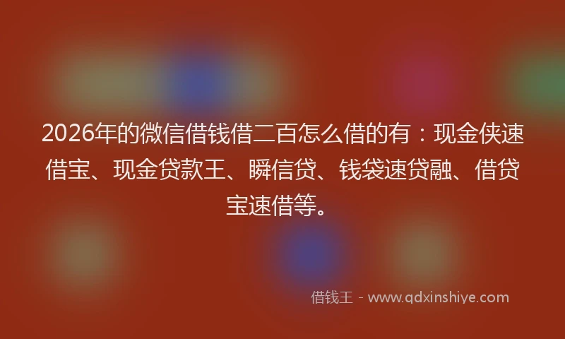 2026年的微信借钱借二百怎么借的有:现金侠速借宝、现金贷款王、瞬信贷、钱袋速贷融、借贷宝速借等。