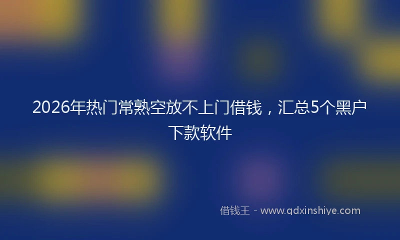 2026年热门常熟空放不上门借钱，汇总5个黑户下款软件