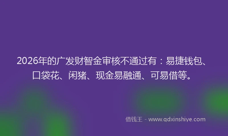 2026年的广发财智金审核不通过有：易捷钱包、口袋花、闲猪、现金易融通、可易借等。