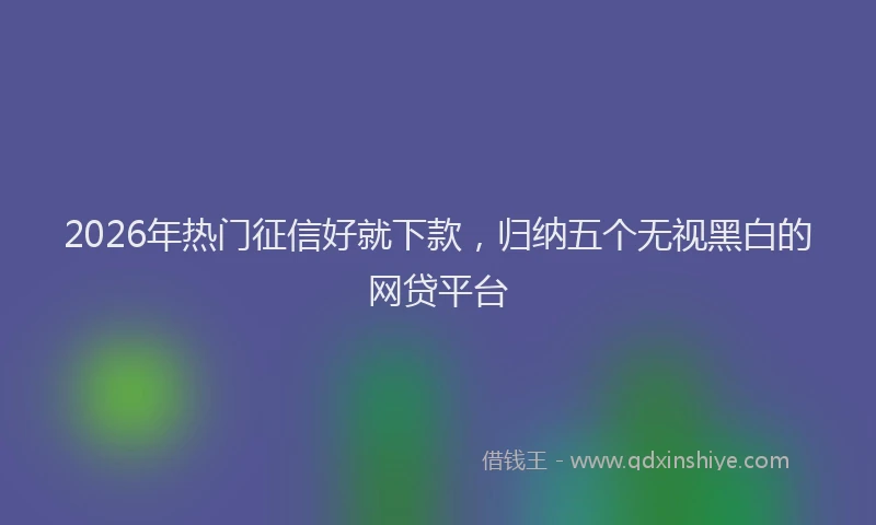 2026年热门征信好就下款，归纳五个无视黑白的网贷平台