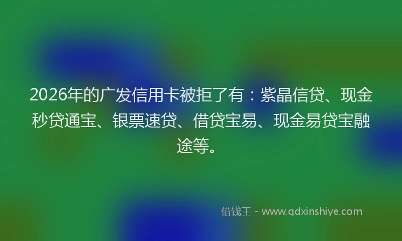 2026年的广发信用卡被拒了有:紫晶信贷、现金秒贷通宝、银票速贷、借贷宝易、现金易贷宝融途等。