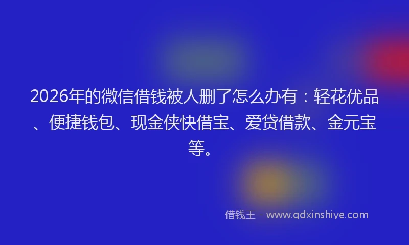 2026年的微信借钱被人删了怎么办有：轻花优品、便捷钱包、现金侠快借宝、爱贷借款、金元宝等。
