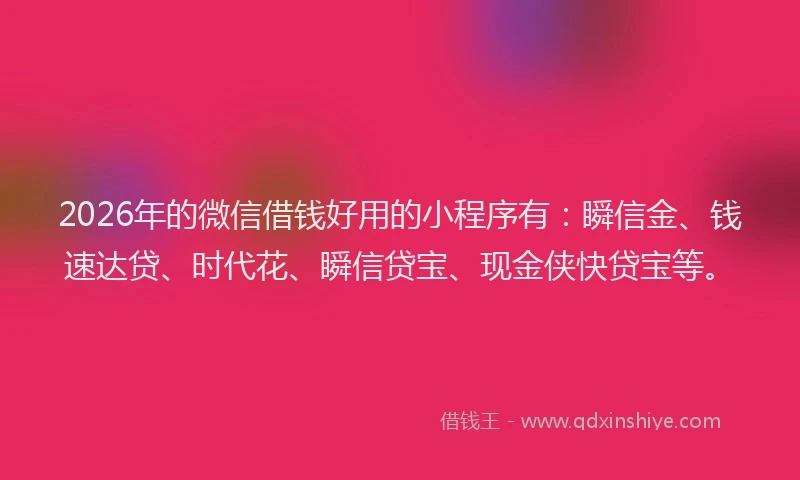 2026年的微信借钱好用的小程序有:瞬信金、钱速达贷、时代花、瞬信贷宝、现金侠快贷宝等。