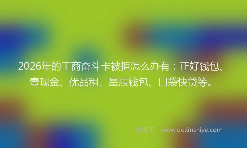 2026年的工商奋斗卡被拒怎么办有：正好钱包、壹现金、优品租、星辰钱包、口袋快贷等。