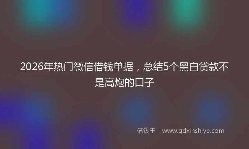 2026年热门微信借钱单据，总结5个黑白贷款不是高炮的口子