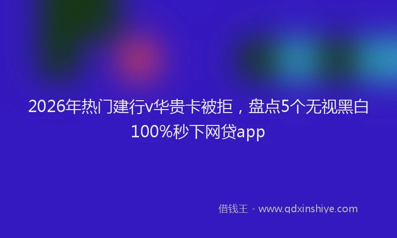 2026年热门建行v华贵卡被拒，盘点5个无视黑白100%秒下网贷app