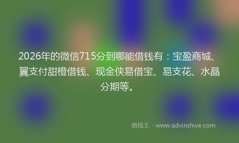 2026年的微信715分到哪能借钱有：宝盈商城、翼支付甜橙借钱、现金侠易借宝、易支花、水晶分期等。