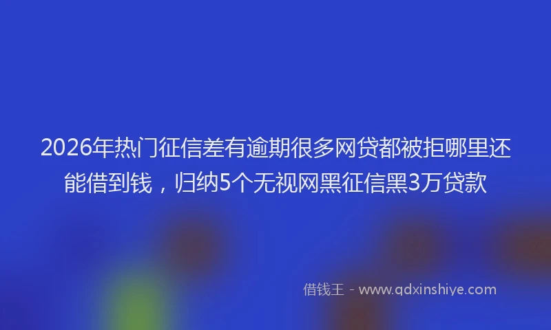 2026年热门征信差有逾期很多网贷都被拒哪里还能借到钱，归纳5个无视网黑征信黑3万贷款