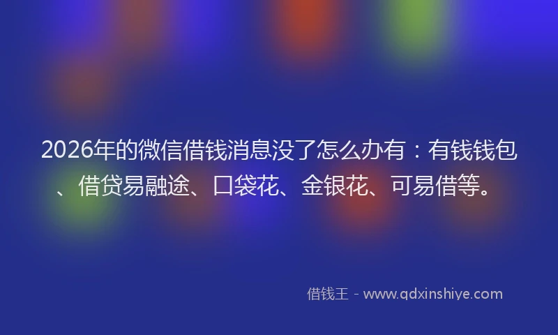 2026年的微信借钱消息没了怎么办有：有钱钱包、借贷易融途、口袋花、金银花、可易借等。