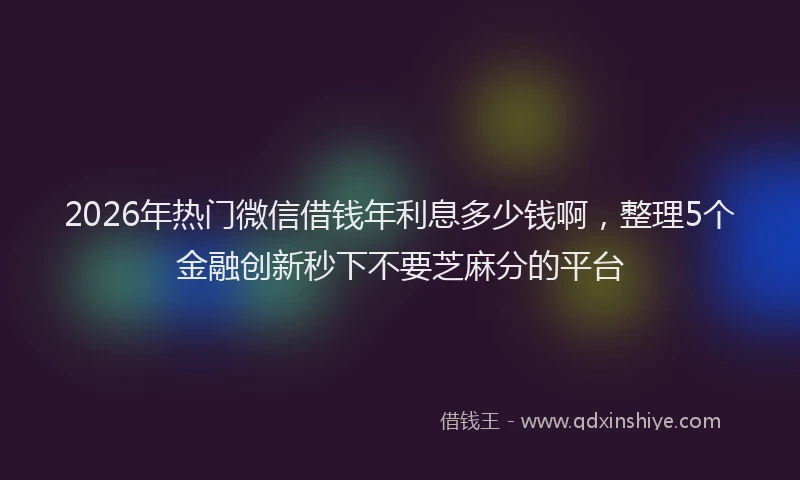 2026年热门微信借钱年利息多少钱啊，整理5个金融创新秒下不要芝麻分的平台