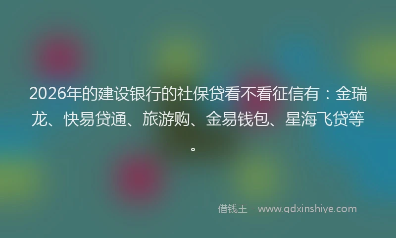 2026年的建设银行的社保贷看不看征信有：金瑞龙、快易贷通、旅游购、金易钱包、星海飞贷等。