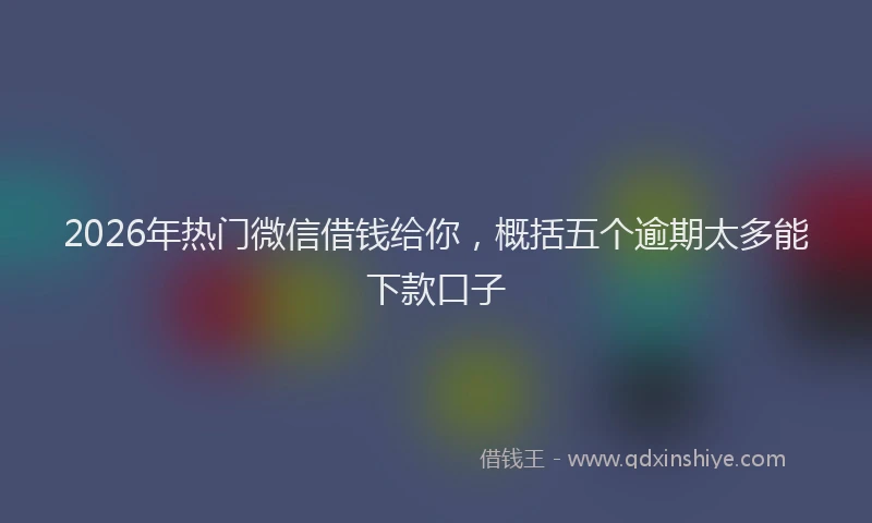 2026年热门微信借钱给你，概括五个逾期太多能下款口子