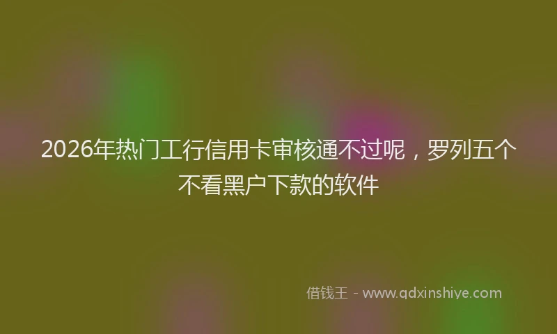 2026年热门工行信用卡审核通不过呢，罗列五个不看黑户下款的软件