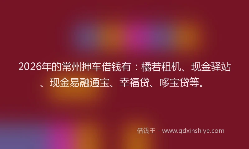 2026年的常州押车借钱有：橘若租机、现金驿站、现金易融通宝、幸福贷、哆宝贷等。
