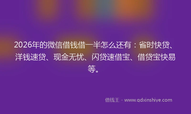 2026年的微信借钱借一半怎么还有：省时快贷、洋钱速贷、现金无忧、闪贷速借宝、借贷宝快易等。