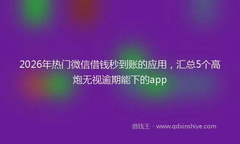 2026年热门微信借钱秒到账的应用，汇总5个高炮无视逾期能下的app
