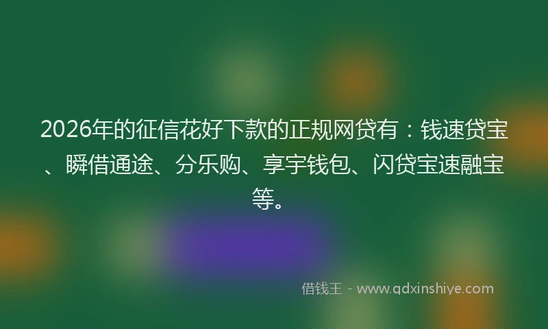 2026年的征信花好下款的正规网贷有：钱速贷宝、瞬借通途、分乐购、享宇钱包、闪贷宝速融宝等。