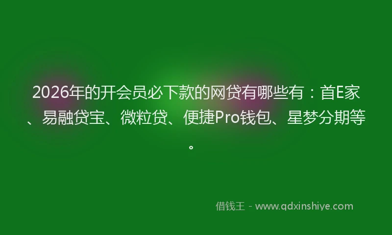 2026年的开会员必下款的网贷有哪些有：首E家、易融贷宝、微粒贷、便捷Pro钱包、星梦分期等。