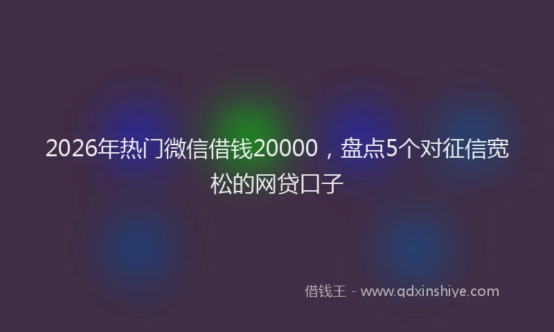2026年热门微信借钱20000，盘点5个对征信宽松的网贷口子