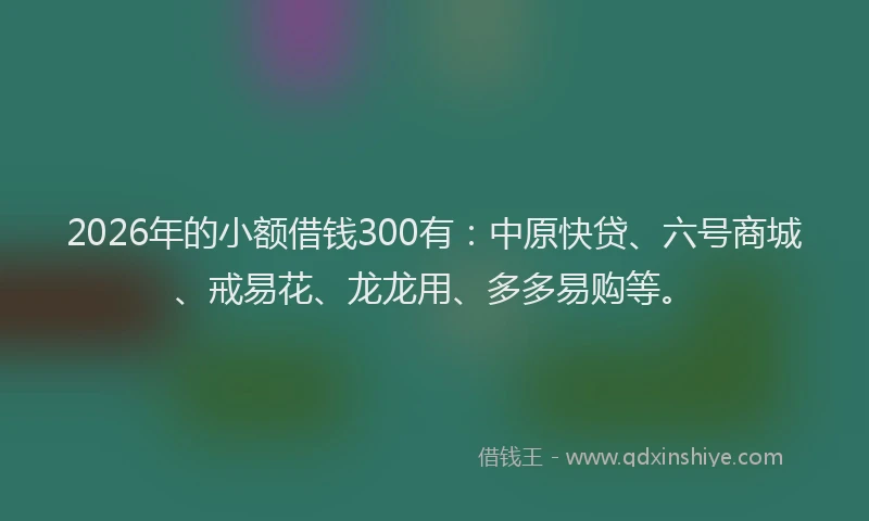 2026年的小额借钱300有：中原快贷、六号商城、戒易花、龙龙用、多多易购等。