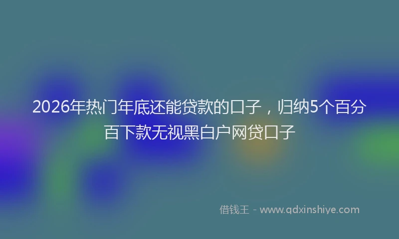 2026年热门年底还能贷款的口子，归纳5个百分百下款无视黑白户网贷口子