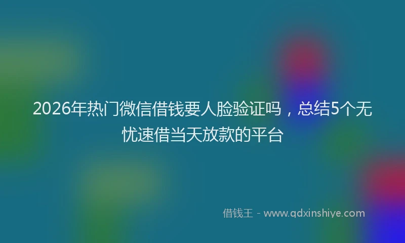 2026年热门微信借钱要人脸验证吗，总结5个无忧速借当天放款的平台